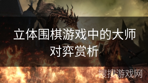 立体围棋游戏中的大师对弈赏析 立体围棋游戏中的大师对弈赏析