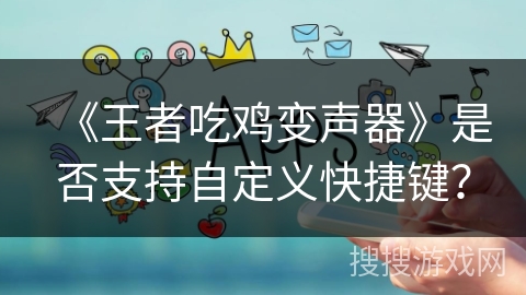 《王者吃鸡变声器》是否支持自定义快捷键? 《王者吃鸡变声器》是否支持自定义快捷键?