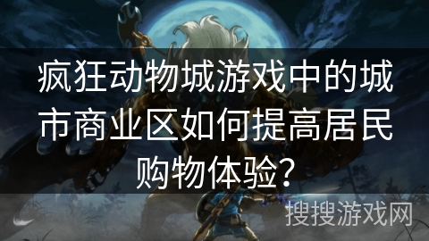 疯狂动物城游戏中的城市商业区如何提高居民购物体验? 疯狂动物城游戏中的城市商业区如何提高居民购物体验?