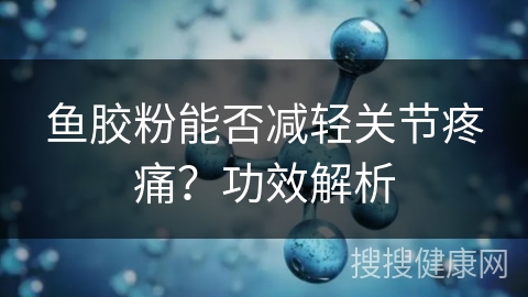 鱼胶粉能否减轻关节疼痛？功效解析