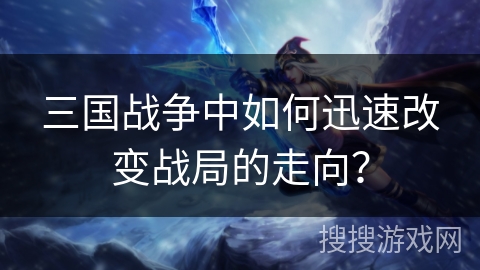 三国战争中如何迅速改变战局的走向？