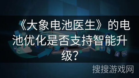 《大象电池医生》的电池优化是否支持智能升级？