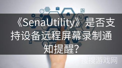 《SenaUtility》是否支持设备远程屏幕录制通知提醒？