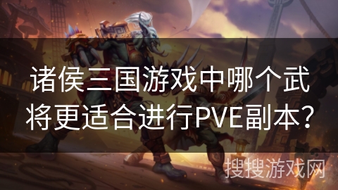 诸侯三国游戏中哪个武将更适合进行PVE副本？