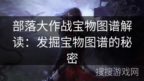 部落大作战宝物图谱解读：发掘宝物图谱的秘密