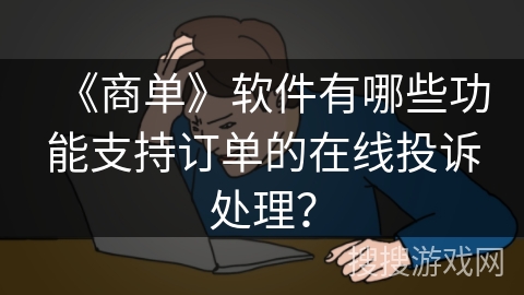 《商单》软件有哪些功能支持订单的在线投诉处理？