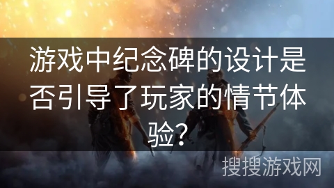 游戏中纪念碑的设计是否引导了玩家的情节体验？