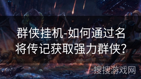 群侠挂机-如何通过名将传记获取强力群侠？