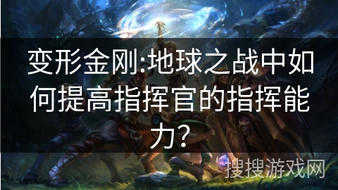 变形金刚:地球之战中如何提高指挥官的指挥能力？