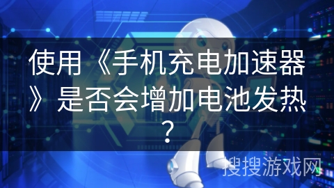 使用《手机充电加速器》是否会增加电池发热？