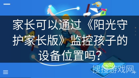 家长可以通过《阳光守护家长版》监控孩子的设备位置吗？