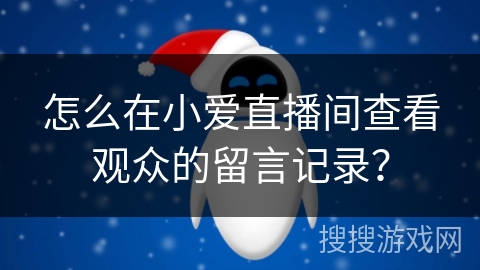 怎么在小爱直播间查看观众的留言记录? 怎么在小爱直播间查看观众的留言记录?