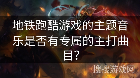 地铁跑酷游戏的主题音乐是否有专属的主打曲目? 地铁跑酷游戏的主题音乐是否有专属的主打曲目?