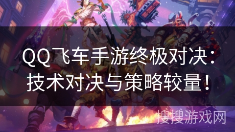 QQ飞车手游终极对决：技术对决与策略较量！