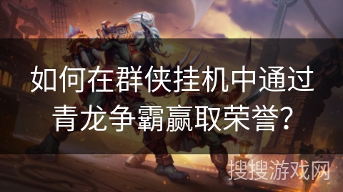 如何在群侠挂机中通过青龙争霸赢取荣誉? 如何在群侠挂机中通过青龙争霸赢取荣誉?