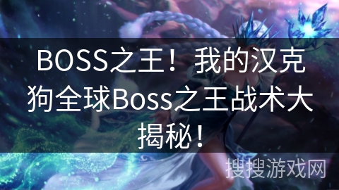 BOSS之王!我的汉克狗全球Boss之王战术大揭秘! BOSS之王!我的汉克狗全球Boss之王战术大揭秘!