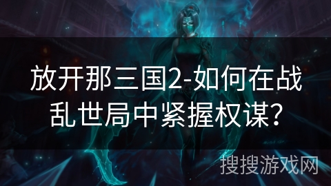 放开那三国2-如何在战乱世局中紧握权谋? 放开那三国2-如何在战乱世局中紧握权谋?