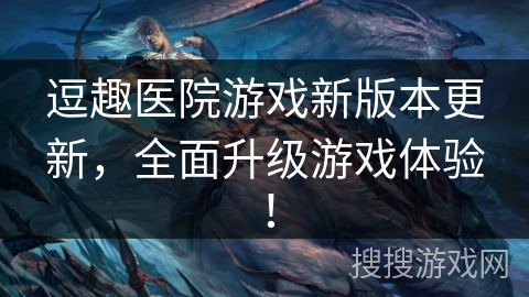 逗趣医院游戏新版本更新，全面升级游戏体验！