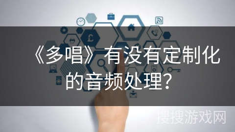 《多唱》有没有定制化的音频处理? 《多唱》有没有定制化的音频处理?