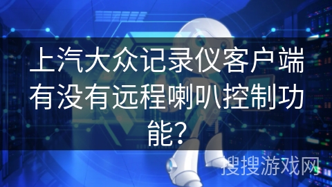 上汽大众记录仪客户端有没有远程喇叭控制功能? 上汽大众记录仪客户端有没有远程喇叭控制功能?