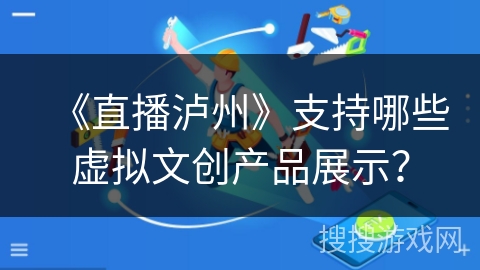 《直播泸州》支持哪些虚拟文创产品展示？