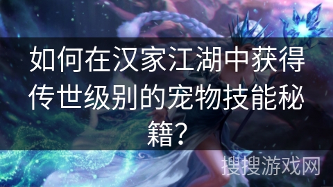 如何在汉家江湖中获得传世级别的宠物技能秘籍? 如何在汉家江湖中获得传世级别的宠物技能秘籍?