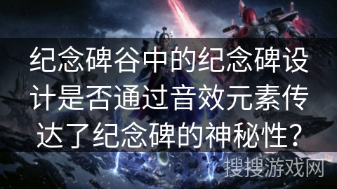 纪念碑谷中的纪念碑设计是否通过音效元素传达了纪念碑的神秘性？