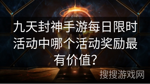 九天封神手游每日限时活动中哪个活动奖励最有价值? 九天封神手游每日限时活动中哪个活动奖励最有价值?