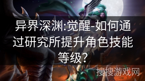 异界深渊:觉醒-如何通过研究所提升角色技能等级? 异界深渊:觉醒-如何通过研究所提升角色技能等级?