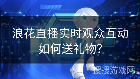 浪花直播实时观众互动如何送礼物? 浪花直播实时观众互动如何送礼物?