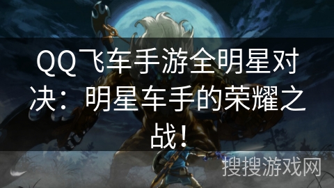 QQ飞车手游全明星对决:明星车手的荣耀之战! QQ飞车手游全明星对决:明星车手的荣耀之战!