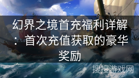 幻界之境首充福利详解:首次充值获取的豪华奖励 幻界之境首充福利详解:首次充值获取的豪华奖励