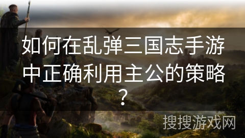 如何在乱弹三国志手游中正确利用主公的策略？
