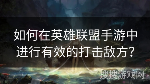 如何在英雄联盟手游中进行有效的打击敌方? 如何在英雄联盟手游中进行有效的打击敌方?