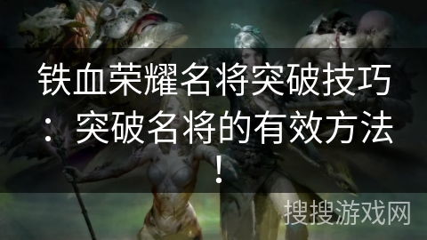 铁血荣耀名将突破技巧:突破名将的有效方法! 铁血荣耀名将突破技巧:突破名将的有效方法!