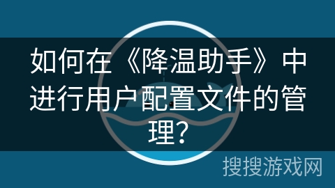 如何在《降温助手》中进行用户配置文件的管理？