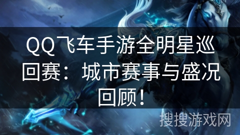 QQ飞车手游全明星巡回赛:城市赛事与盛况回顾! QQ飞车手游全明星巡回赛:城市赛事与盛况回顾!