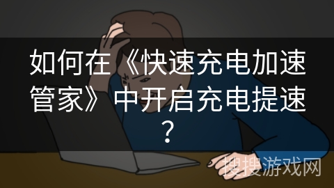 如何在《快速充电加速管家》中开启充电提速? 如何在《快速充电加速管家》中开启充电提速?