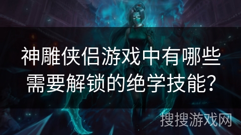 神雕侠侣游戏中有哪些需要解锁的绝学技能? 神雕侠侣游戏中有哪些需要解锁的绝学技能?