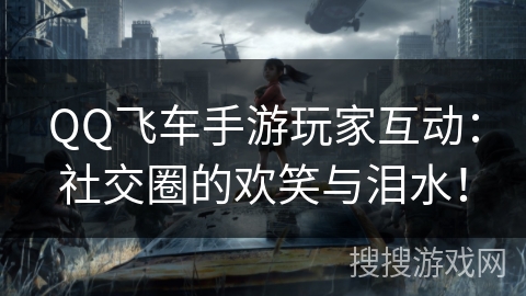 QQ飞车手游玩家互动:社交圈的欢笑与泪水! QQ飞车手游玩家互动:社交圈的欢笑与泪水!