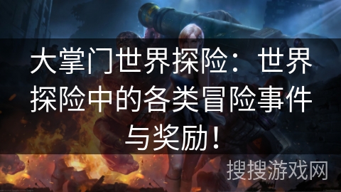 大掌门世界探险:世界探险中的各类冒险事件与奖励! 大掌门世界探险:世界探险中的各类冒险事件与奖励!