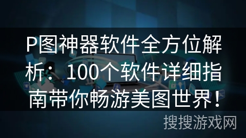 P图神器软件全方位解析:100个软件详细指南带你畅游美图世界! P图神器软件全方位解析:100个软件详细指南带你畅游美图世界!