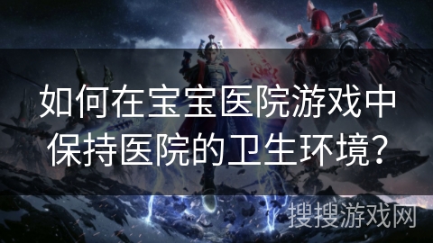 如何在宝宝医院游戏中保持医院的卫生环境? 如何在宝宝医院游戏中保持医院的卫生环境?