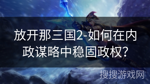 放开那三国2-如何在内政谋略中稳固政权? 放开那三国2-如何在内政谋略中稳固政权?