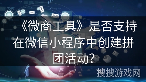 《微商工具》是否支持在微信小程序中创建拼团活动? 《微商工具》是否支持在微信小程序中创建拼团活动?