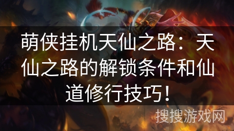 萌侠挂机天仙之路：天仙之路的解锁条件和仙道修行技巧！