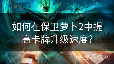 如何在保卫萝卜2中提高卡牌升级速度? 如何在保卫萝卜2中提高卡牌升级速度?
