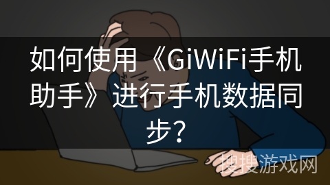 如何使用《GiWiFi手机助手》进行手机数据同步? 如何使用《GiWiFi手机助手》进行手机数据同步?