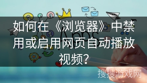 如何在《浏览器》中禁用或启用网页自动播放视频？