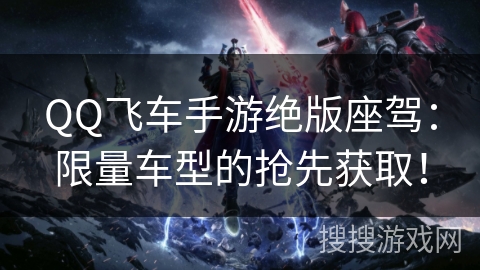 QQ飞车手游绝版座驾：限量车型的抢先获取！